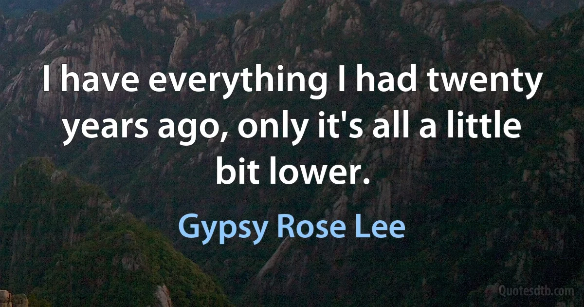 I have everything I had twenty years ago, only it's all a little bit lower. (Gypsy Rose Lee)