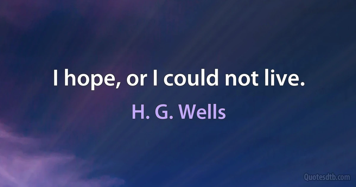 I hope, or I could not live. (H. G. Wells)