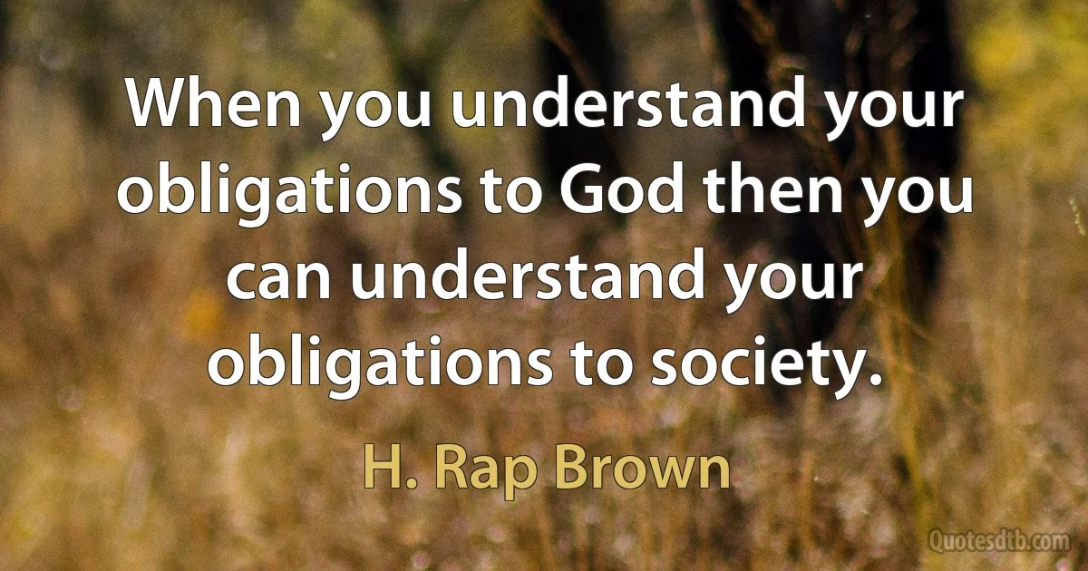 When you understand your obligations to God then you can understand your obligations to society. (H. Rap Brown)