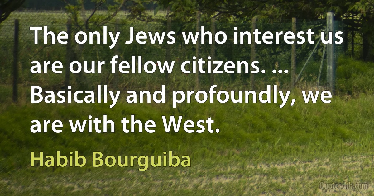 The only Jews who interest us are our fellow citizens. ... Basically and profoundly, we are with the West. (Habib Bourguiba)