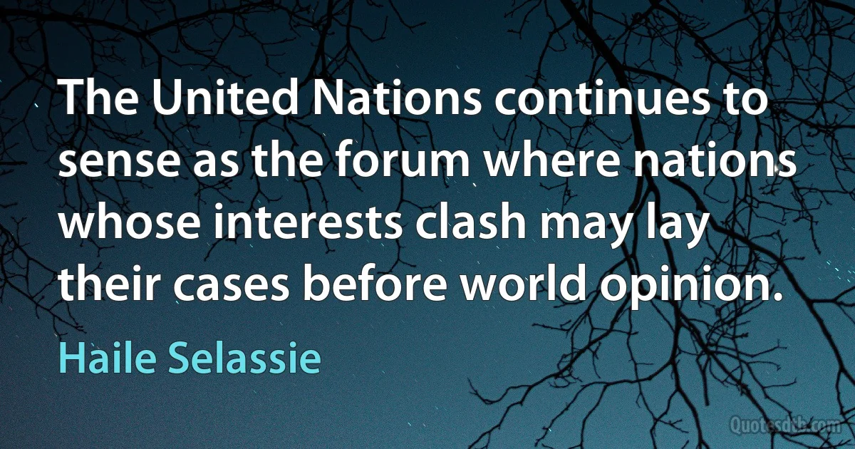 The United Nations continues to sense as the forum where nations whose interests clash may lay their cases before world opinion. (Haile Selassie)