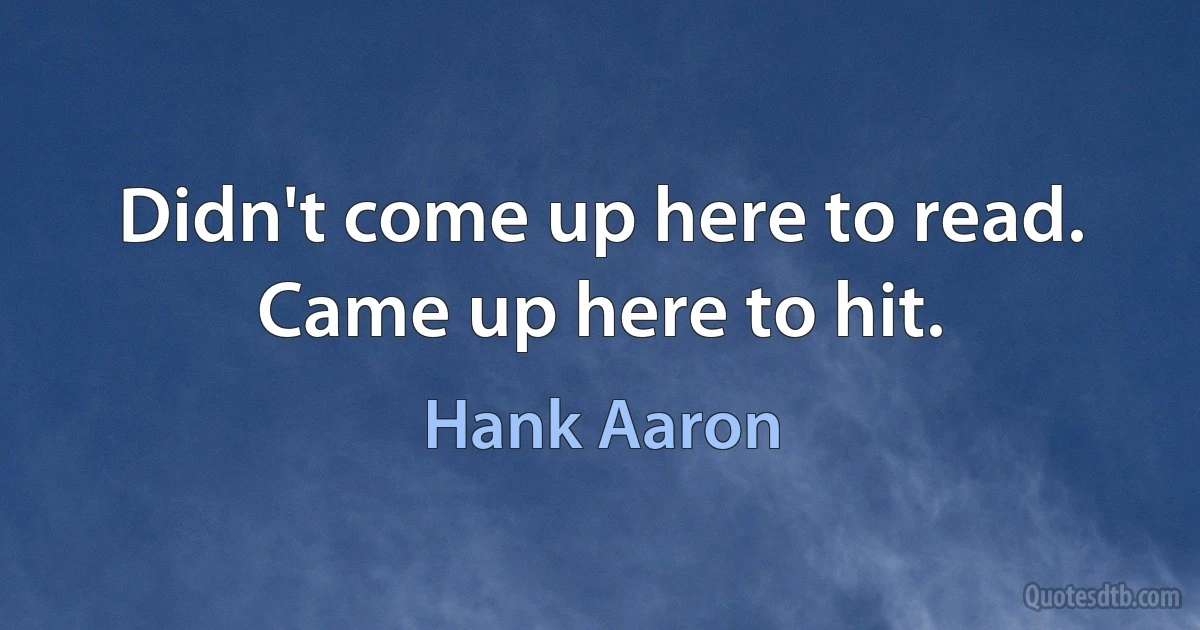 Didn't come up here to read. Came up here to hit. (Hank Aaron)