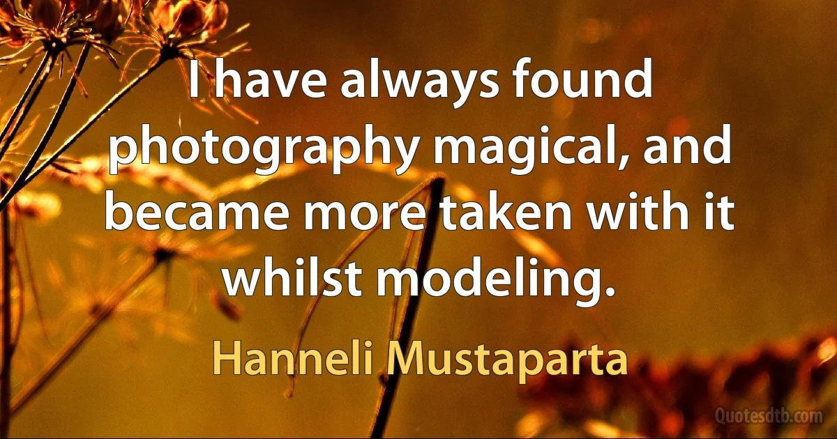 I have always found photography magical, and became more taken with it whilst modeling. (Hanneli Mustaparta)