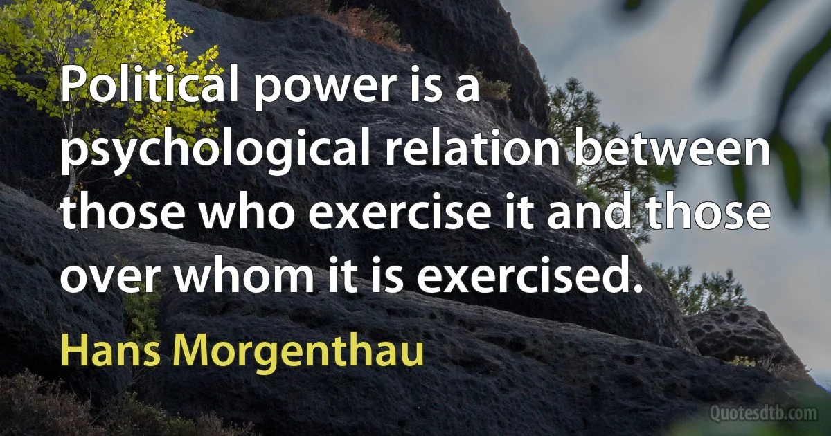 Political power is a psychological relation between those who exercise it and those over whom it is exercised. (Hans Morgenthau)