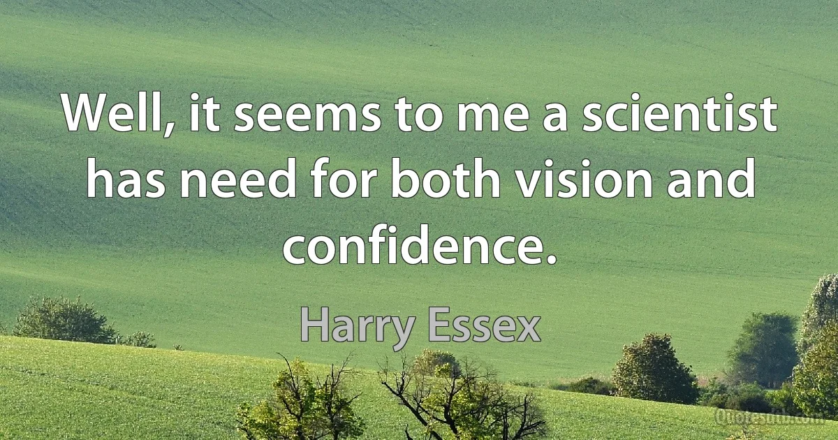 Well, it seems to me a scientist has need for both vision and confidence. (Harry Essex)