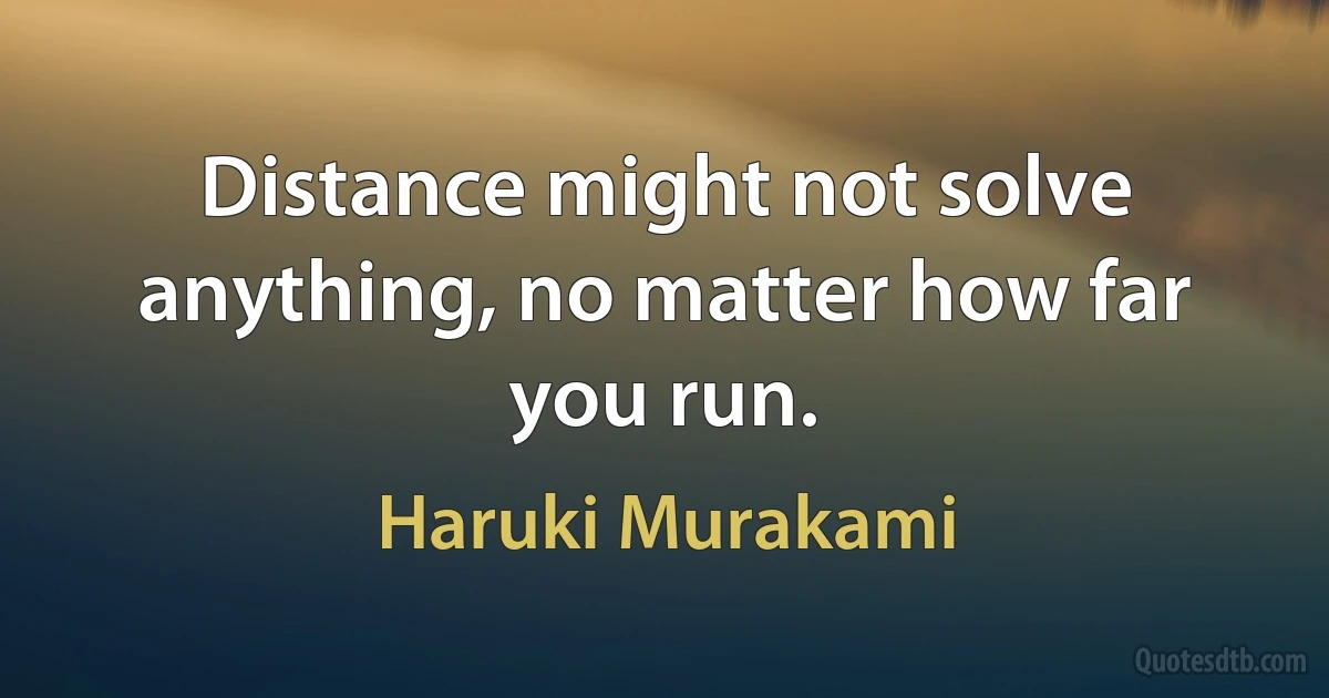 Distance might not solve anything, no matter how far you run. (Haruki Murakami)