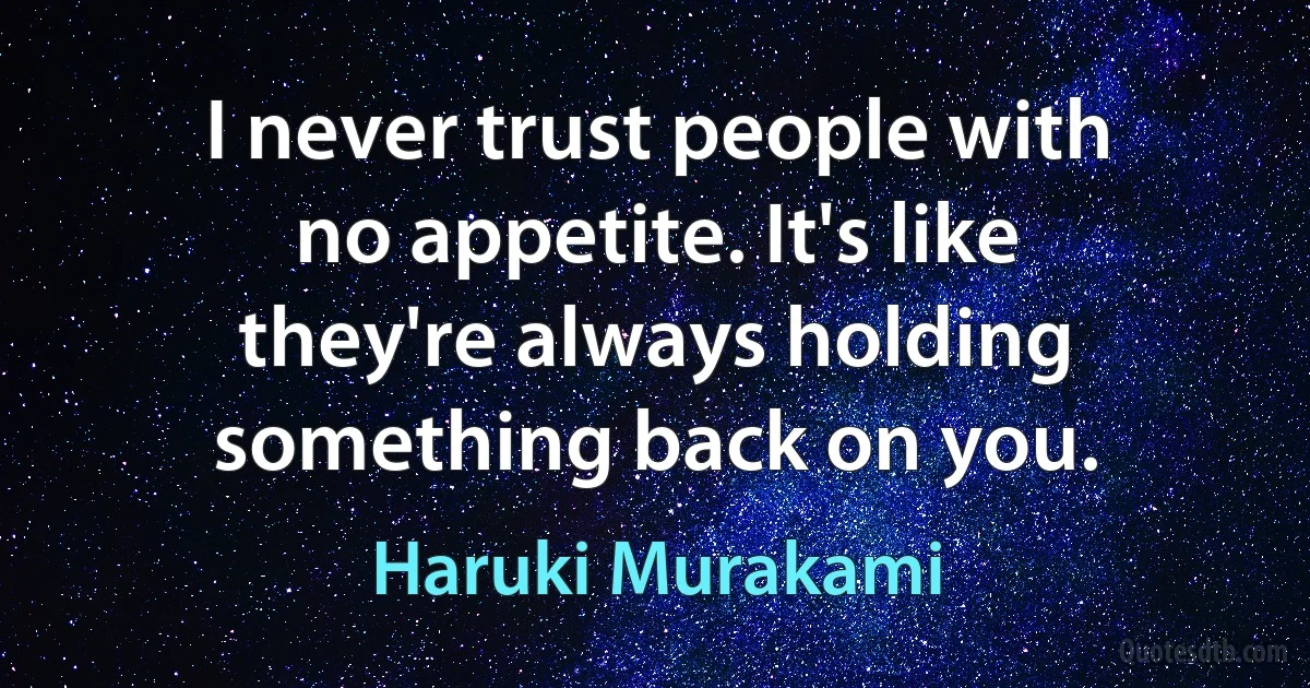 I never trust people with no appetite. It's like they're always holding something back on you. (Haruki Murakami)