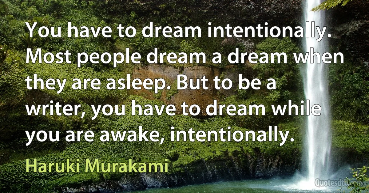 You have to dream intentionally. Most people dream a dream when they are asleep. But to be a writer, you have to dream while you are awake, intentionally. (Haruki Murakami)