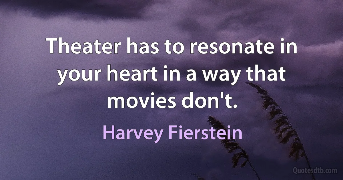 Theater has to resonate in your heart in a way that movies don't. (Harvey Fierstein)