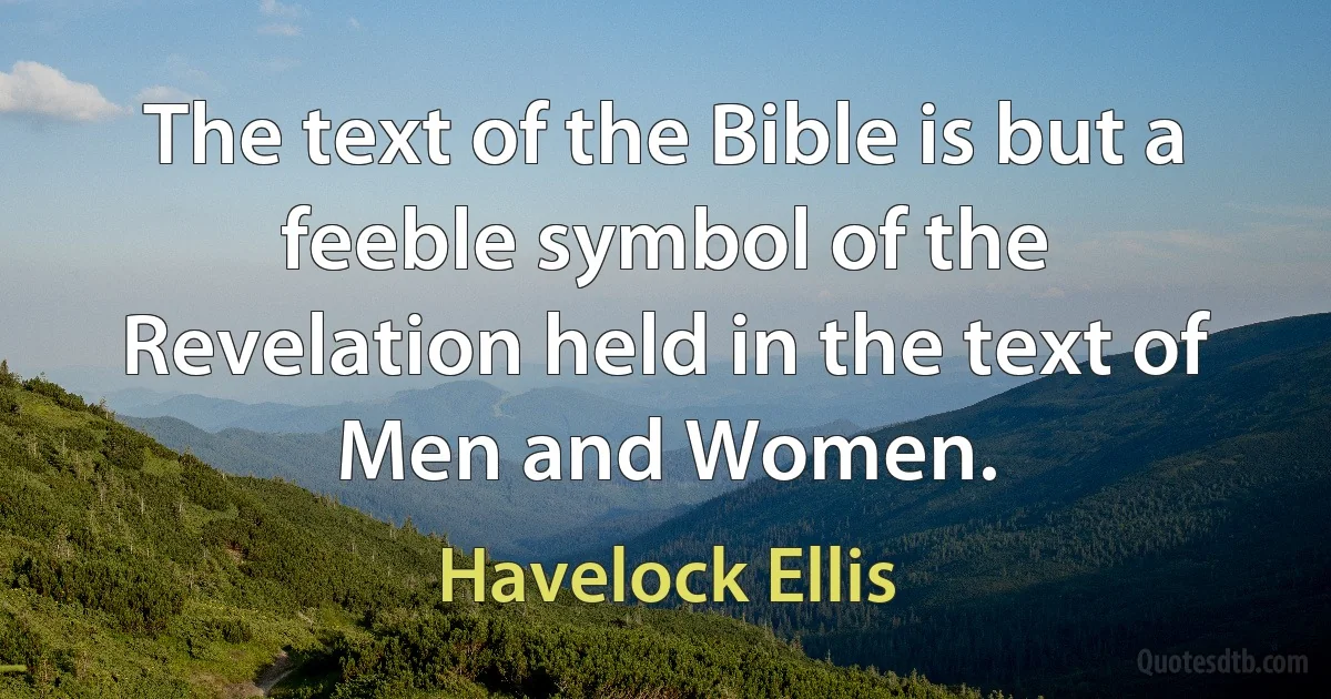 The text of the Bible is but a feeble symbol of the Revelation held in the text of Men and Women. (Havelock Ellis)