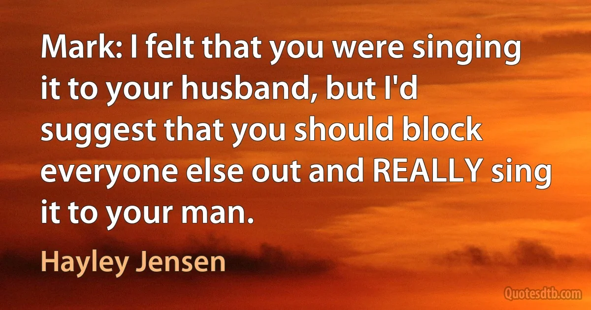 Mark: I felt that you were singing it to your husband, but I'd suggest that you should block everyone else out and REALLY sing it to your man. (Hayley Jensen)