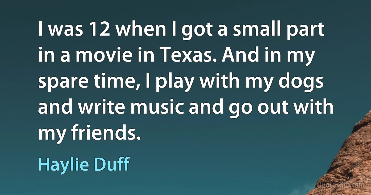 I was 12 when I got a small part in a movie in Texas. And in my spare time, I play with my dogs and write music and go out with my friends. (Haylie Duff)