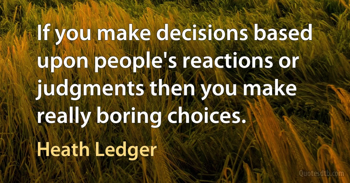 If you make decisions based upon people's reactions or judgments then you make really boring choices. (Heath Ledger)