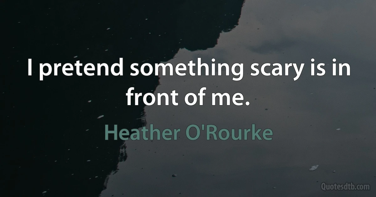 I pretend something scary is in front of me. (Heather O'Rourke)