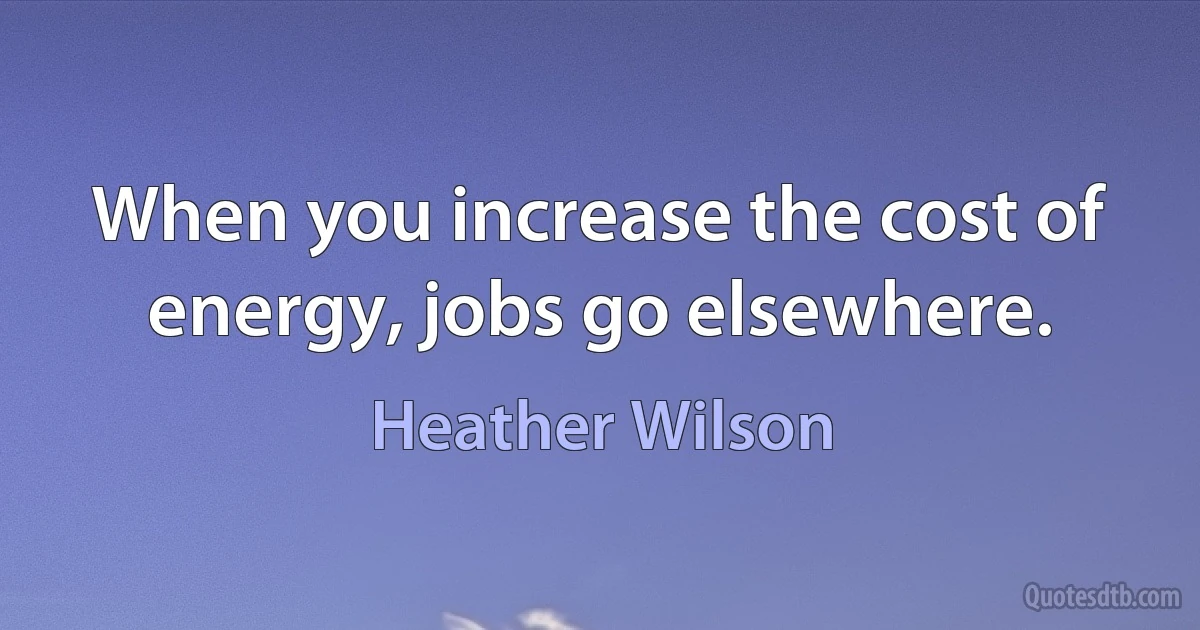 When you increase the cost of energy, jobs go elsewhere. (Heather Wilson)