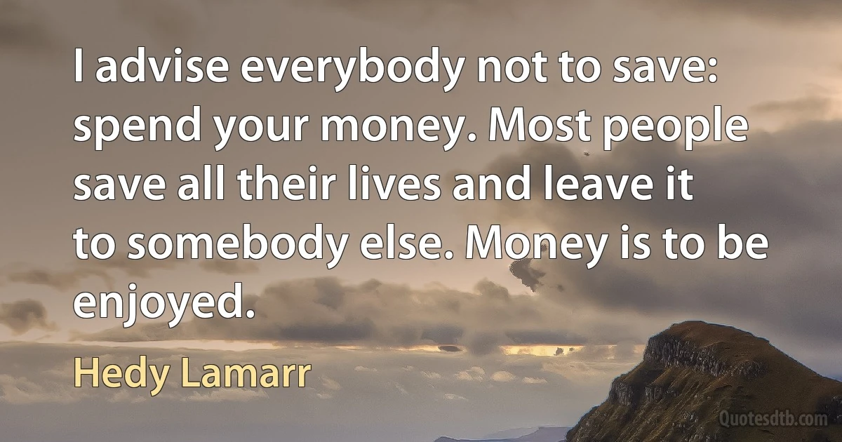 I advise everybody not to save: spend your money. Most people save all their lives and leave it to somebody else. Money is to be enjoyed. (Hedy Lamarr)