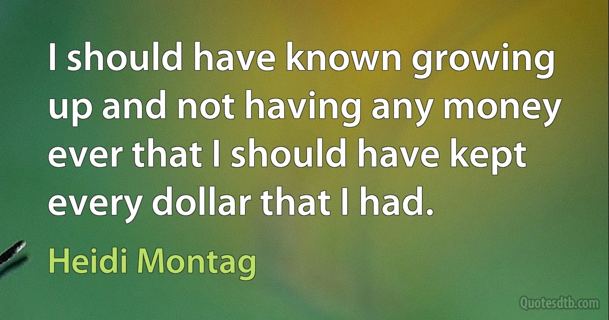 I should have known growing up and not having any money ever that I should have kept every dollar that I had. (Heidi Montag)