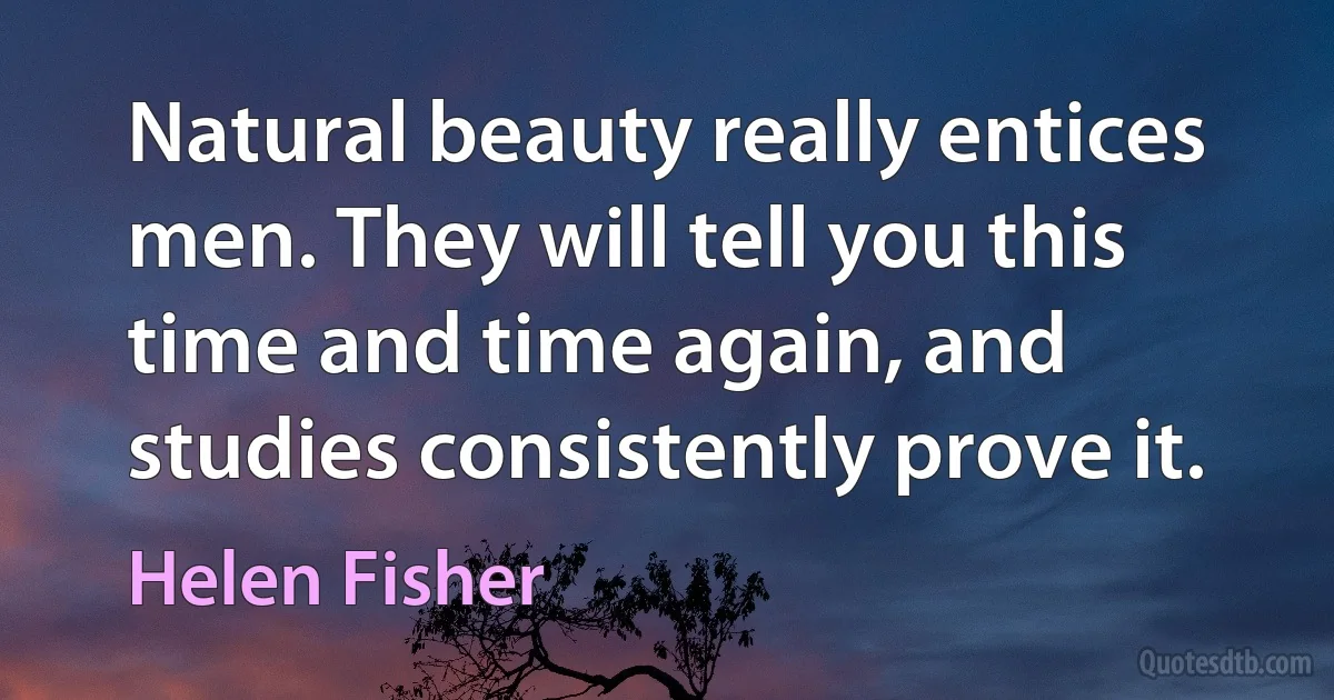 Natural beauty really entices men. They will tell you this time and time again, and studies consistently prove it. (Helen Fisher)