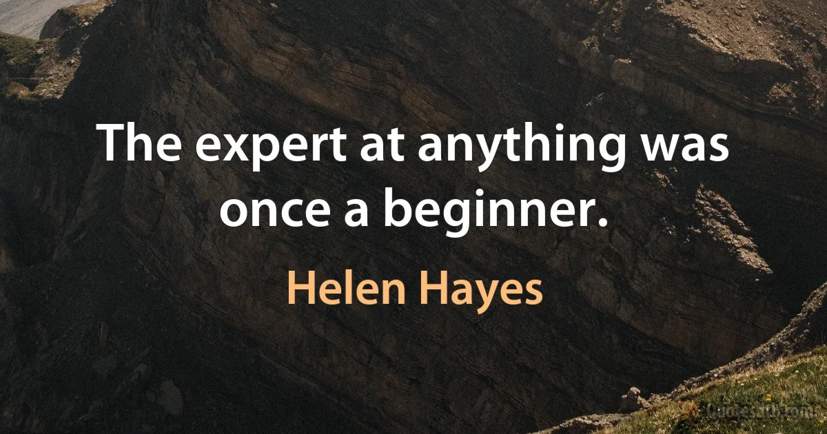 The expert at anything was once a beginner. (Helen Hayes)