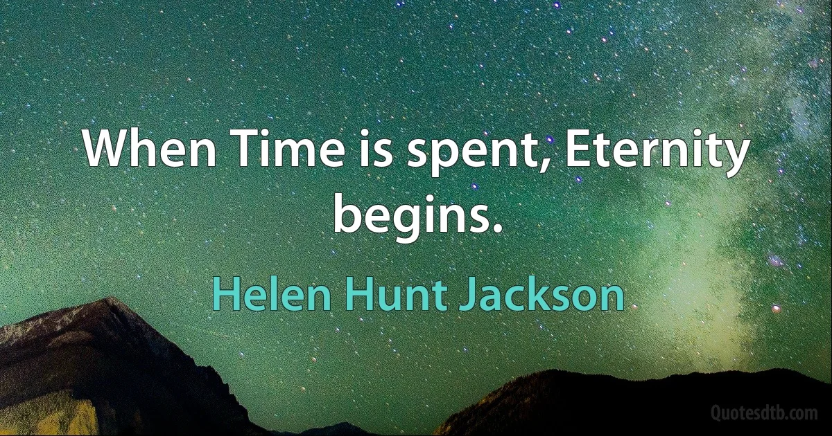 When Time is spent, Eternity begins. (Helen Hunt Jackson)