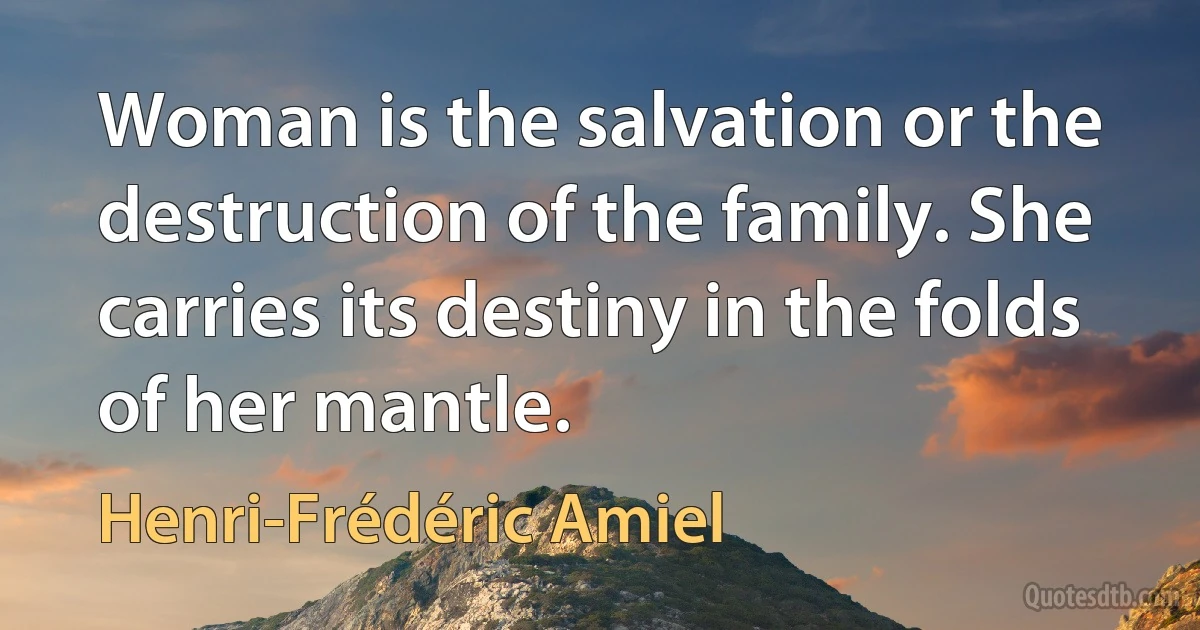 Woman is the salvation or the destruction of the family. She carries its destiny in the folds of her mantle. (Henri-Frédéric Amiel)