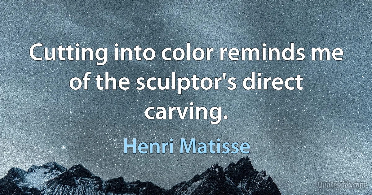 Cutting into color reminds me of the sculptor's direct carving. (Henri Matisse)