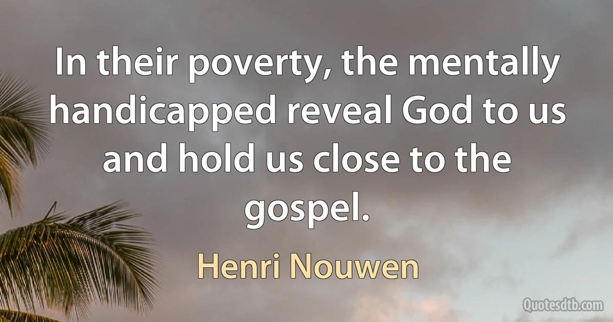 In their poverty, the mentally handicapped reveal God to us and hold us close to the gospel. (Henri Nouwen)