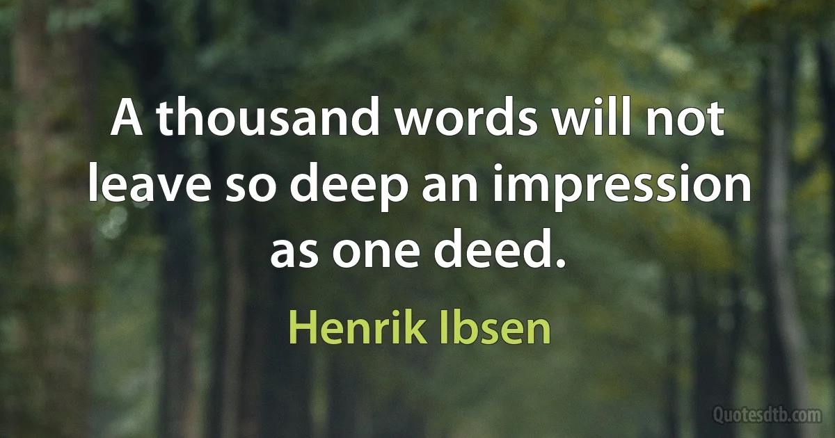 A thousand words will not leave so deep an impression as one deed. (Henrik Ibsen)