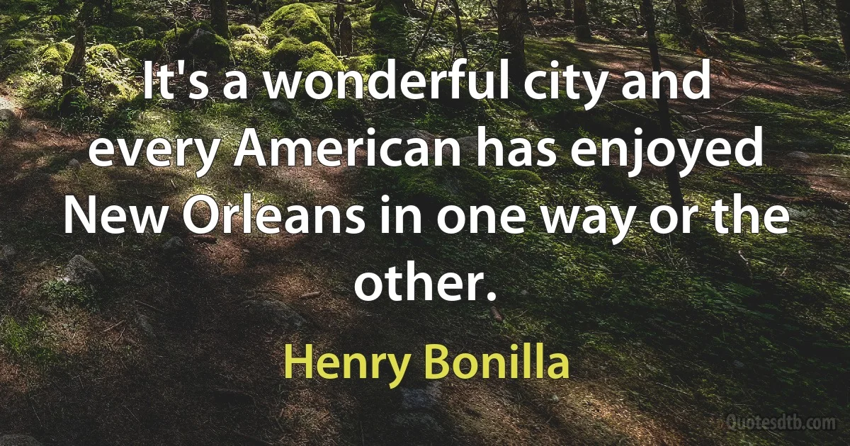 It's a wonderful city and every American has enjoyed New Orleans in one way or the other. (Henry Bonilla)