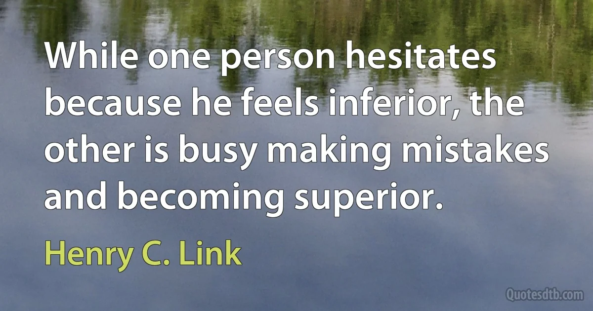 While one person hesitates because he feels inferior, the other is busy making mistakes and becoming superior. (Henry C. Link)