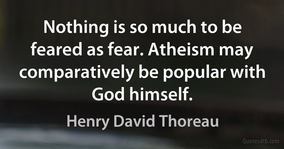 Nothing is so much to be feared as fear. Atheism may comparatively be popular with God himself. (Henry David Thoreau)