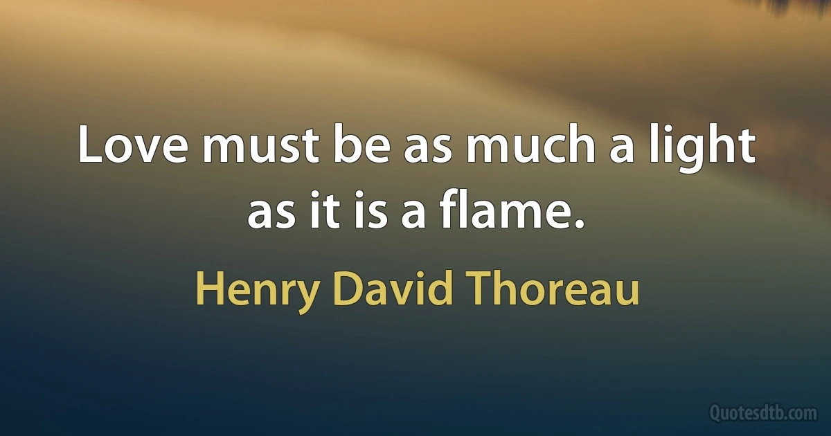 Love must be as much a light as it is a flame. (Henry David Thoreau)