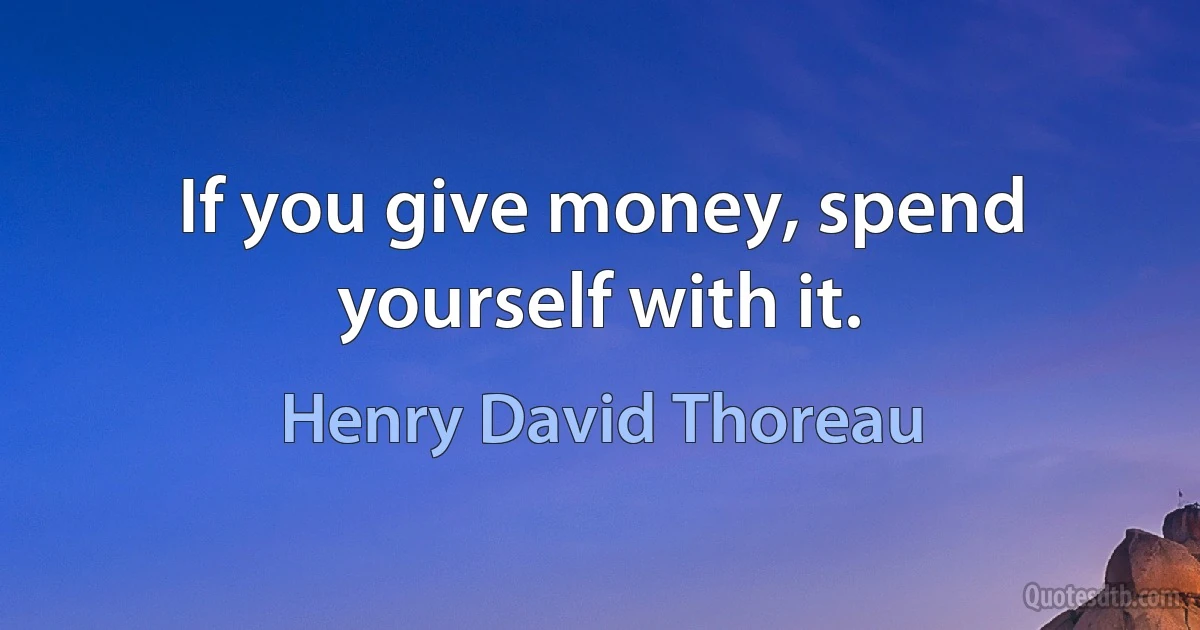 If you give money, spend yourself with it. (Henry David Thoreau)