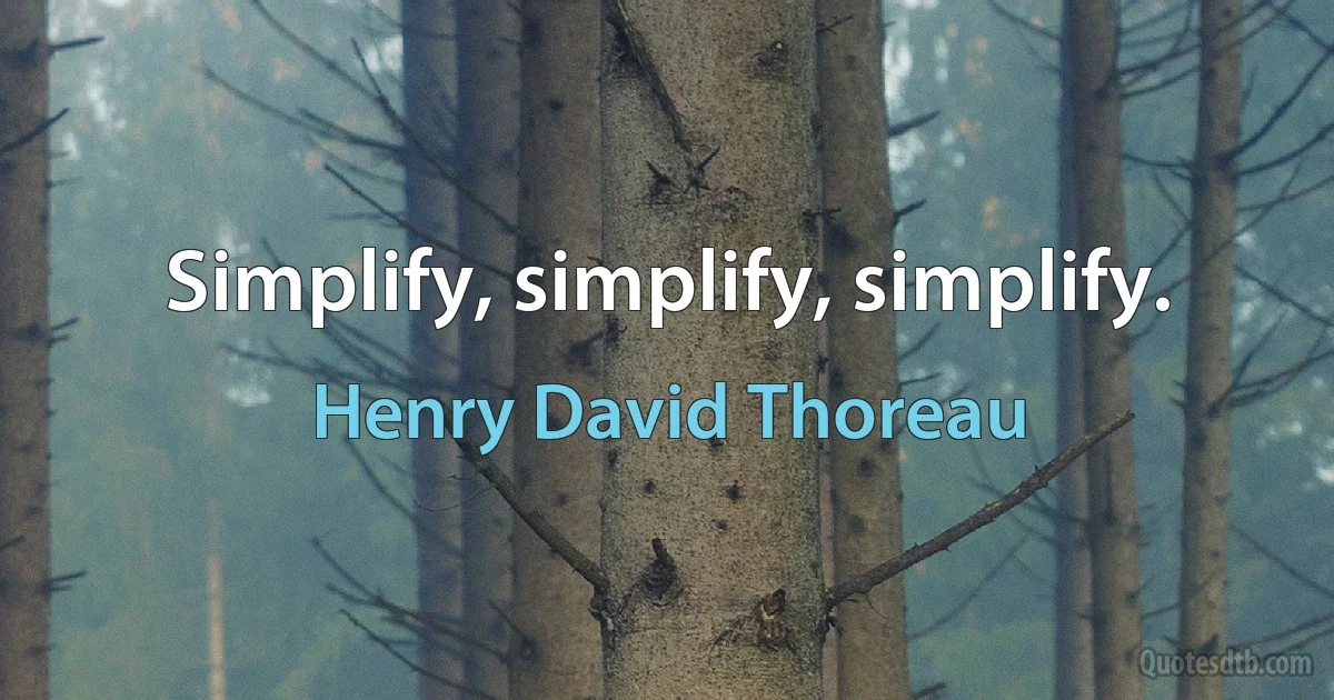 Simplify, simplify, simplify. (Henry David Thoreau)