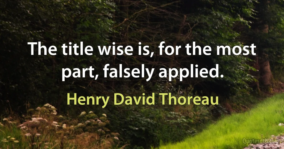 The title wise is, for the most part, falsely applied. (Henry David Thoreau)