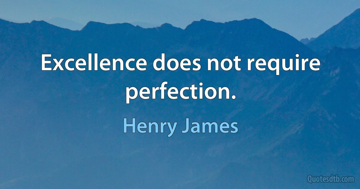 Excellence does not require perfection. (Henry James)