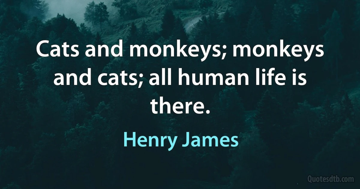 Cats and monkeys; monkeys and cats; all human life is there. (Henry James)