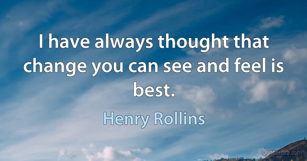 I have always thought that change you can see and feel is best. (Henry Rollins)