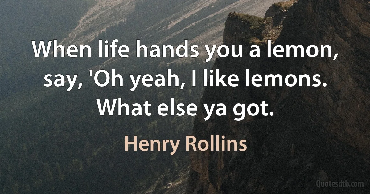 When life hands you a lemon, say, 'Oh yeah, I like lemons. What else ya got. (Henry Rollins)