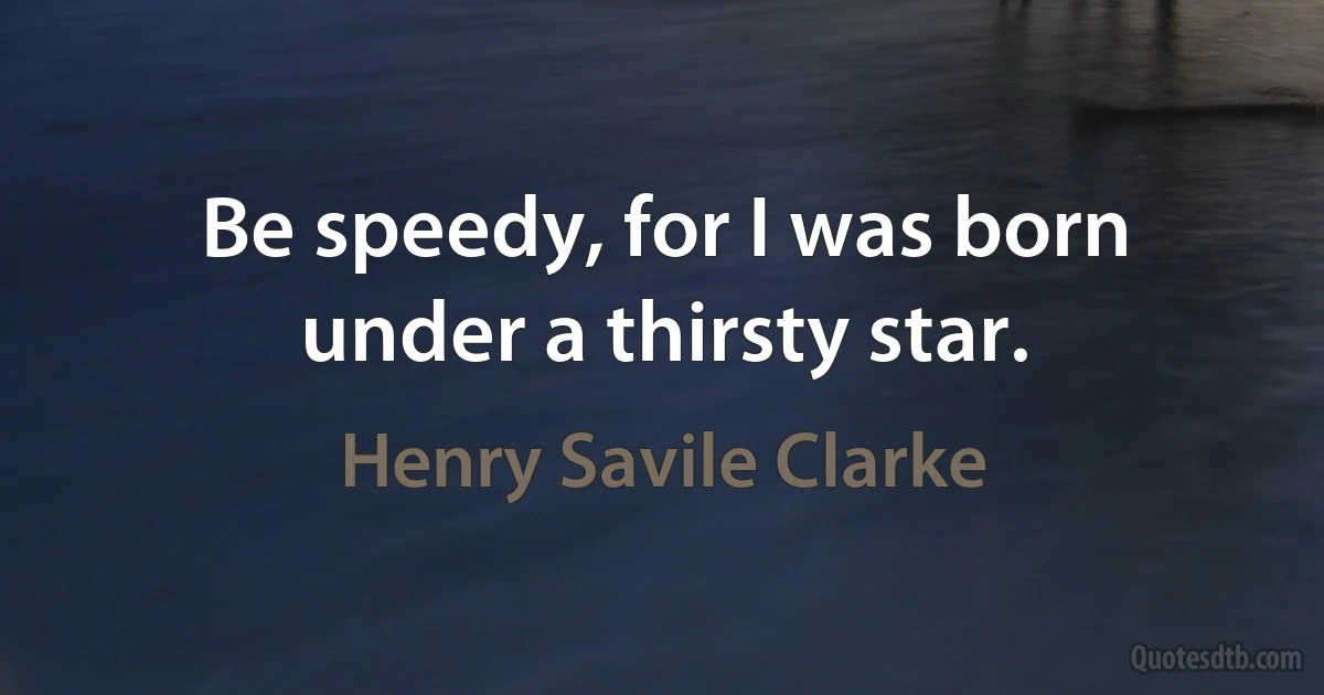 Be speedy, for I was born under a thirsty star. (Henry Savile Clarke)