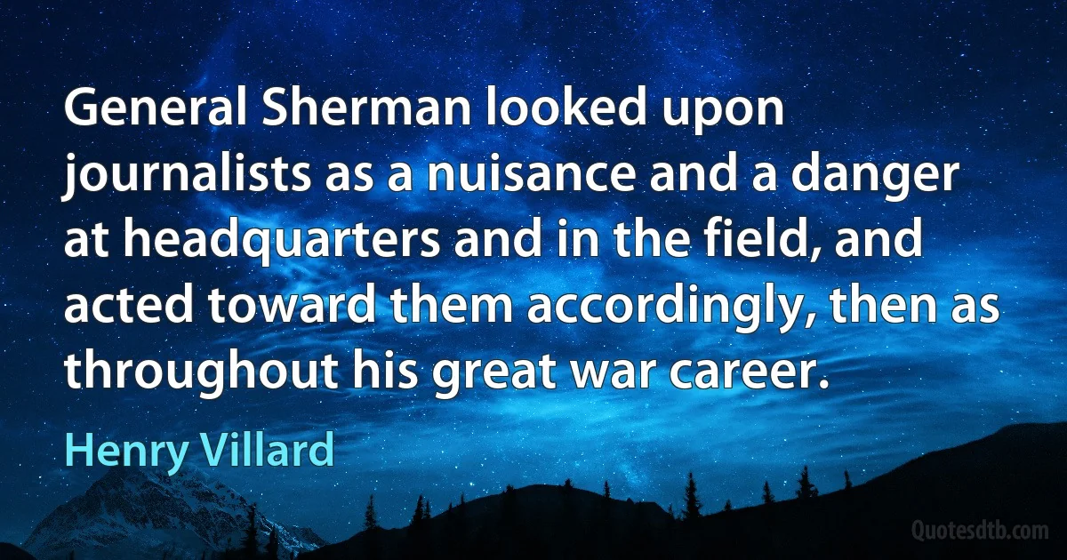 General Sherman looked upon journalists as a nuisance and a danger at headquarters and in the field, and acted toward them accordingly, then as throughout his great war career. (Henry Villard)