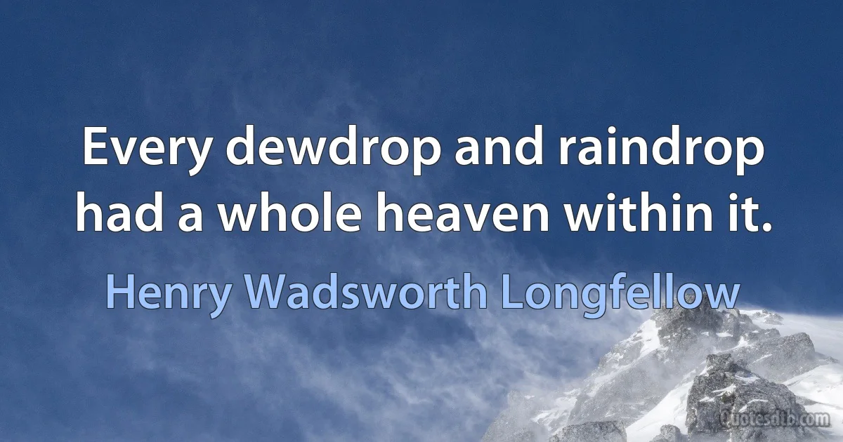 Every dewdrop and raindrop had a whole heaven within it. (Henry Wadsworth Longfellow)