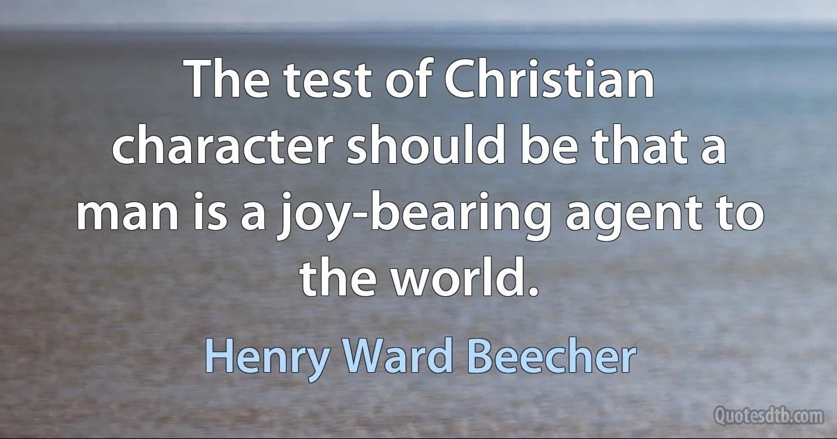 The test of Christian character should be that a man is a joy-bearing agent to the world. (Henry Ward Beecher)