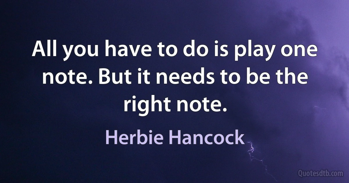 All you have to do is play one note. But it needs to be the right note. (Herbie Hancock)