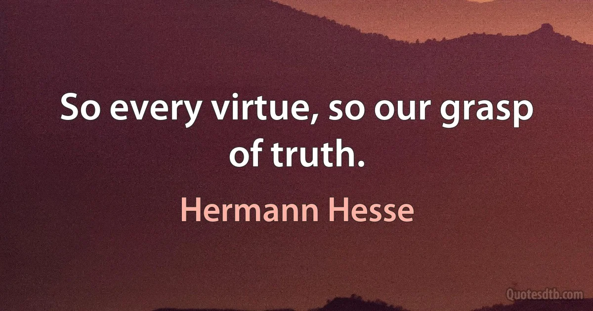 So every virtue, so our grasp of truth. (Hermann Hesse)