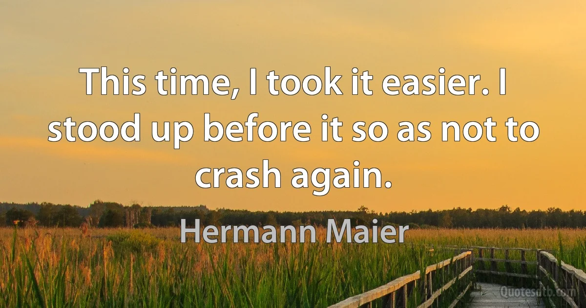 This time, I took it easier. I stood up before it so as not to crash again. (Hermann Maier)