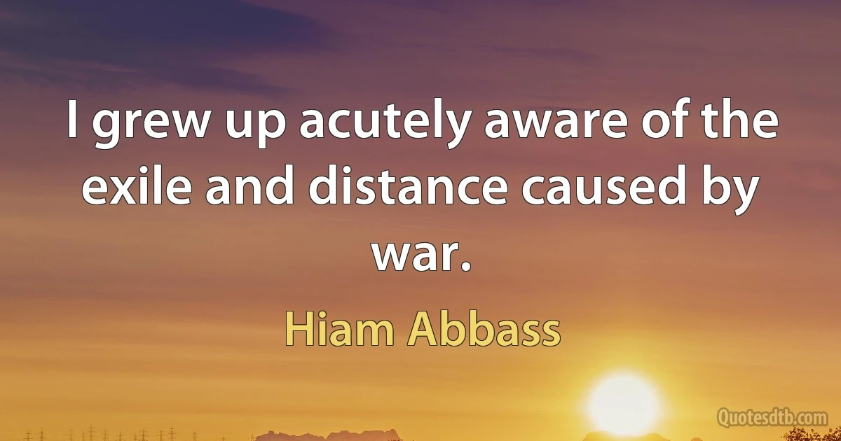 I grew up acutely aware of the exile and distance caused by war. (Hiam Abbass)