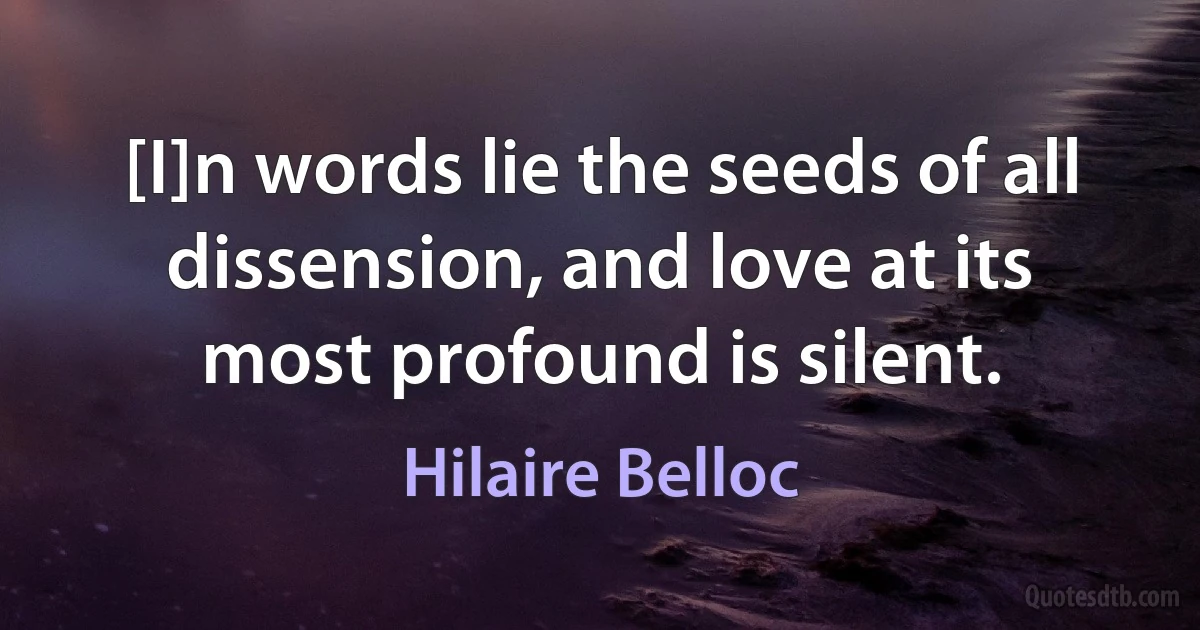 [I]n words lie the seeds of all dissension, and love at its most profound is silent. (Hilaire Belloc)