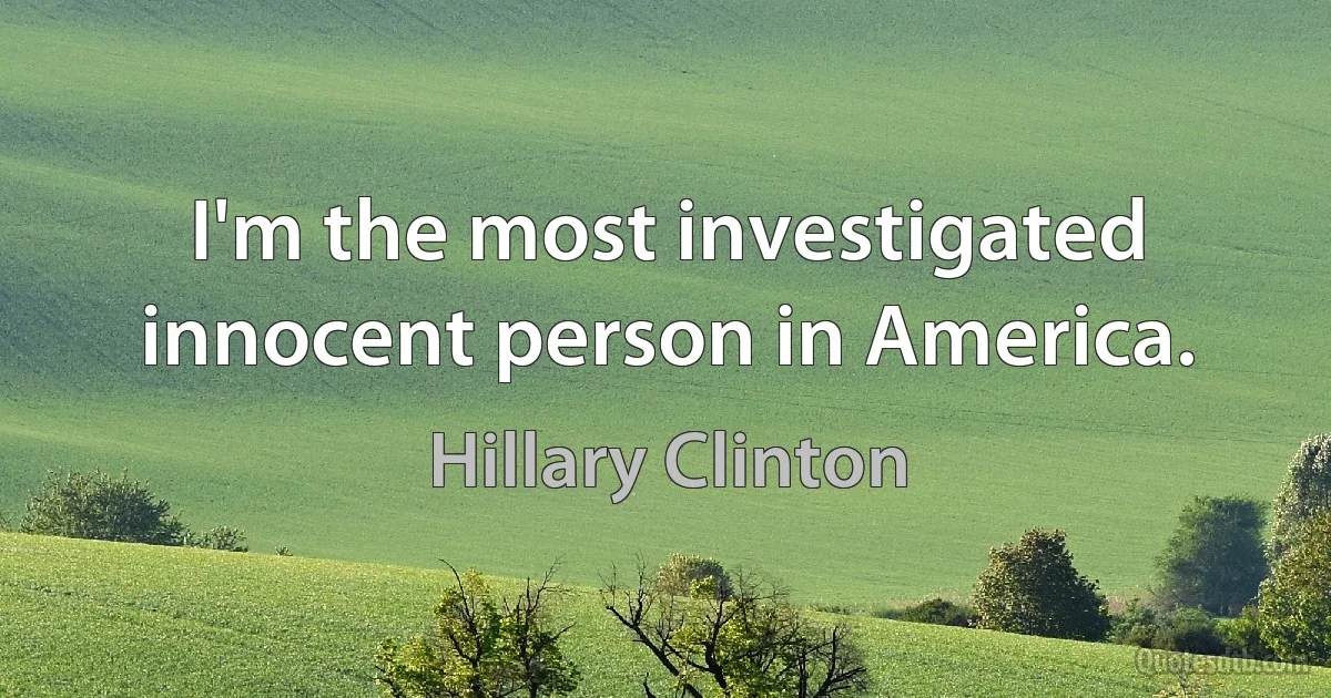 I'm the most investigated innocent person in America. (Hillary Clinton)