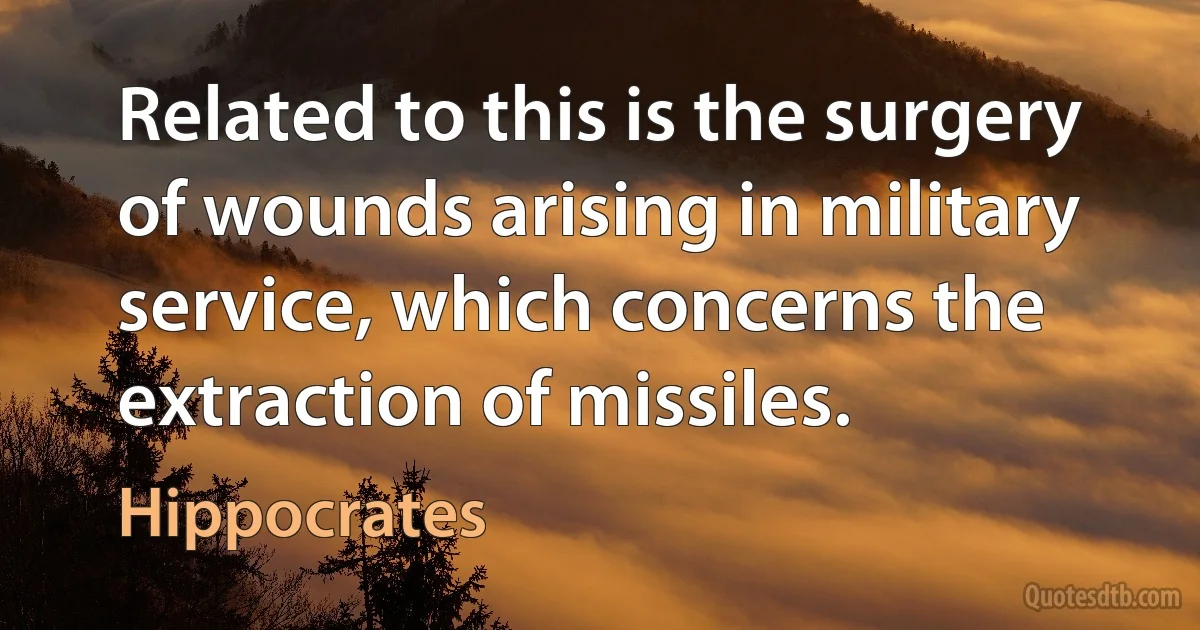 Related to this is the surgery of wounds arising in military service, which concerns the extraction of missiles. (Hippocrates)